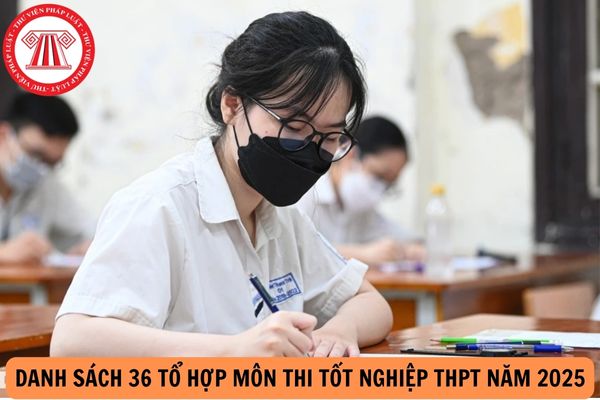 Danh sách 36 tổ hợp môn thi tốt nghiệp THPT năm 2025?